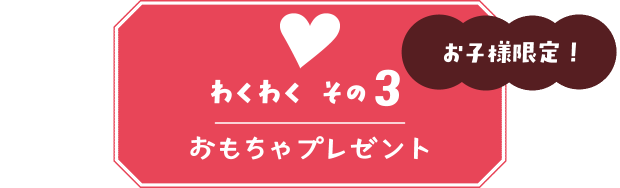 【わくわく その３】お子様限定！おもちゃプレゼント