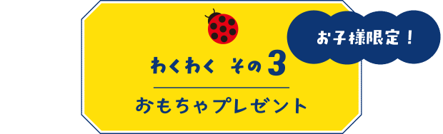 【わくわく その3】お子様限定!おもちゃプレゼント