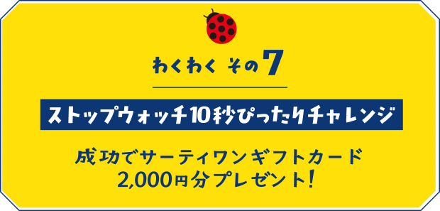 【わくわく その7】ストップウォッチ10秒ぴったりチャレンジ 成功でサーティワンギフトカード2,000円分プレゼント!
