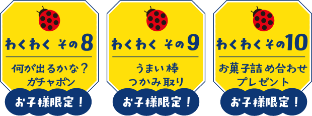 【わくわく その8】何が出るかな?お子様限定ガチャポン【わくわく その9】お子様限定!うまい棒つかみ取り【わくわく その10】お子様限定!お菓子詰め合わせプレゼント