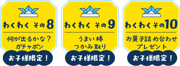 【わくわく その８】何が出るかな？お子様限定ガチャポン【わくわく その９】お子様限定！うまい棒つかみ取り【わくわく その10】お子様限定！お菓子詰め合わせプレゼント