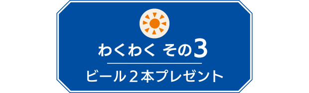【わくわく その３】ビール２本プレゼント