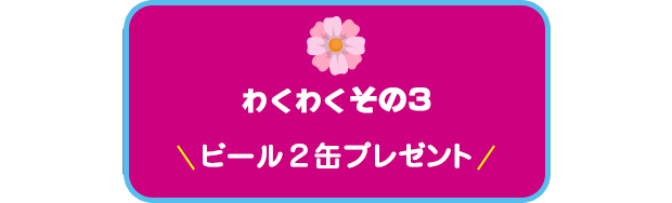 【わくわく その３】ビール２本プレゼント