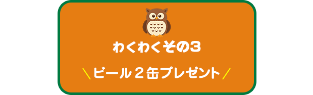 【わくわく その３】ビール２本プレゼント
